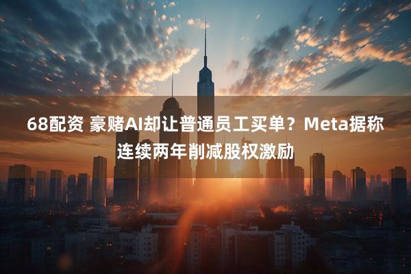 68配资 豪赌AI却让普通员工买单？Meta据称连续两年削减股权激励