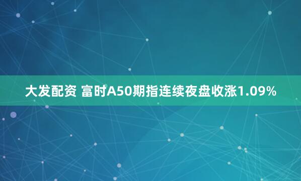 大发配资 富时A50期指连续夜盘收涨1.09%