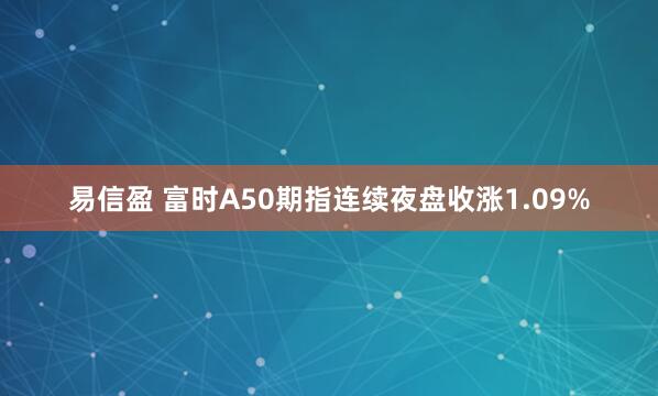 易信盈 富时A50期指连续夜盘收涨1.09%