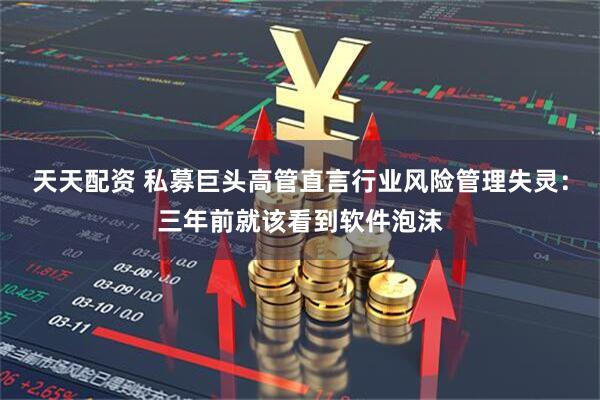 天天配资 私募巨头高管直言行业风险管理失灵：三年前就该看到软件泡沫