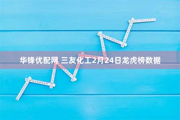 华锋优配网 三友化工2月24日龙虎榜数据