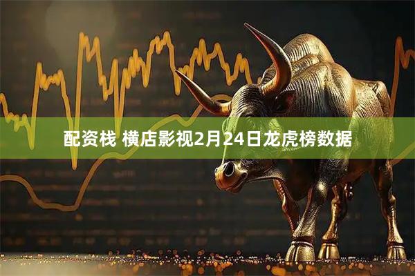 配资栈 横店影视2月24日龙虎榜数据