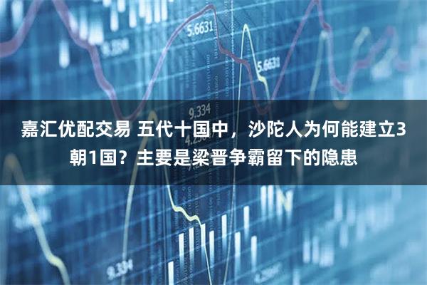 嘉汇优配交易 五代十国中，沙陀人为何能建立3朝1国？主要是梁晋争霸留下的隐患