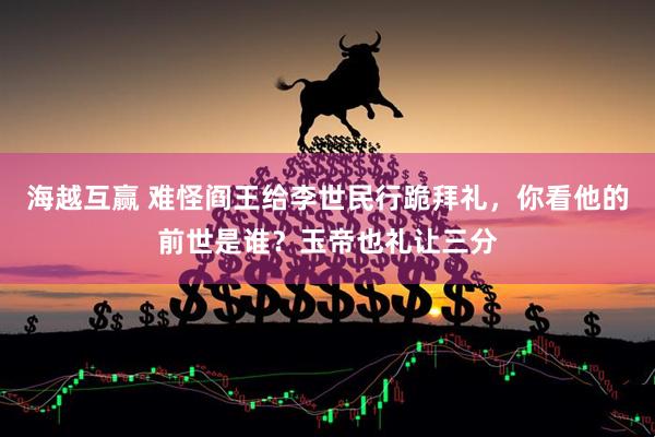 海越互赢 难怪阎王给李世民行跪拜礼，你看他的前世是谁？玉帝也礼让三分