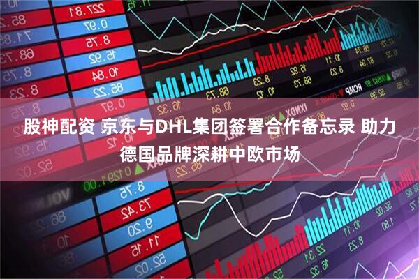 股神配资 京东与DHL集团签署合作备忘录 助力德国品牌深耕中欧市场