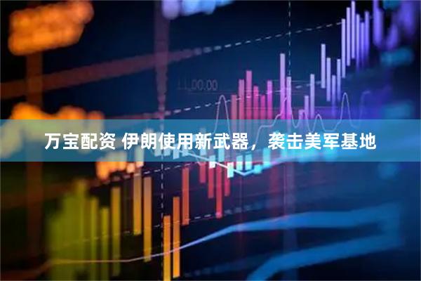 万宝配资 伊朗使用新武器，袭击美军基地