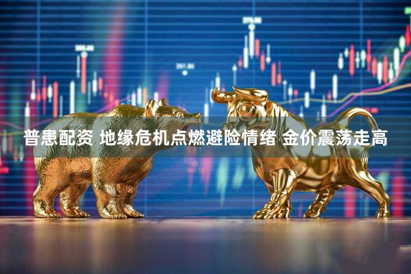 普患配资 地缘危机点燃避险情绪 金价震荡走高