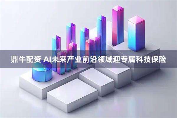 鼎牛配资 AI未来产业前沿领域迎专属科技保险