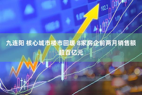 九连阳 核心城市楼市回暖 8家房企前两月销售额超百亿元