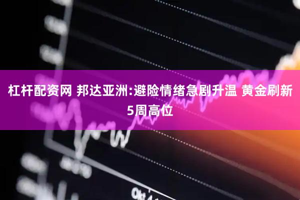 杠杆配资网 邦达亚洲:避险情绪急剧升温 黄金刷新5周高位