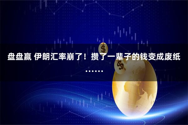 盘盘赢 伊朗汇率崩了！攒了一辈子的钱变成废纸……