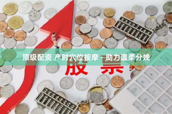 顶级配资 产时穴位按摩 · 助力温柔分娩