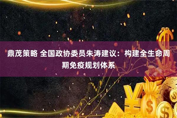 鼎茂策略 全国政协委员朱涛建议：构建全生命周期免疫规划体系