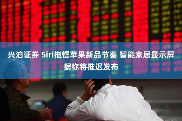 兴泊证券 Siri拖慢苹果新品节奏 智能家居显示屏据称将推迟发布