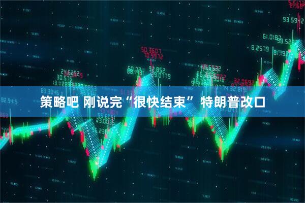策略吧 刚说完“很快结束” 特朗普改口