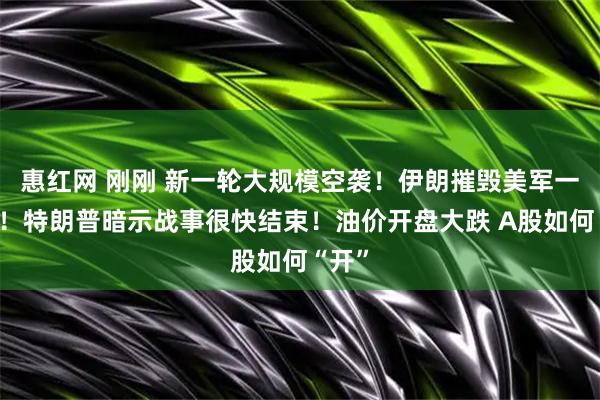 惠红网 刚刚 新一轮大规模空袭！伊朗摧毁美军一基地！特朗普暗示战事很快结束！油价开盘大跌 A股如何“开”