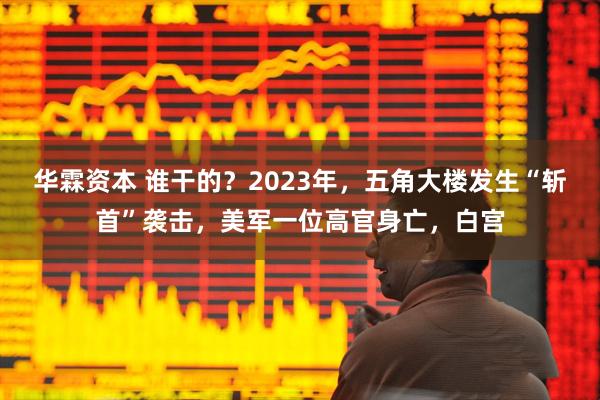 华霖资本 谁干的？2023年，五角大楼发生“斩首”袭击，美军一位高官身亡，白宫