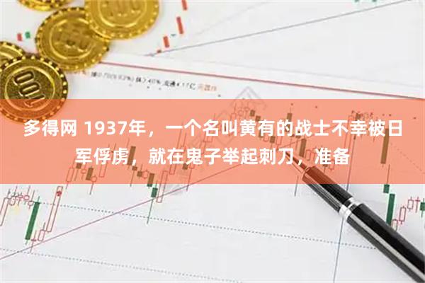 多得网 1937年，一个名叫黄有的战士不幸被日军俘虏，就在鬼子举起刺刀，准备