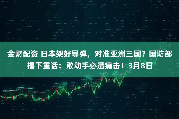 金财配资 日本架好导弹，对准亚洲三国？国防部撂下重话：敢动手必遭痛击！3月8日