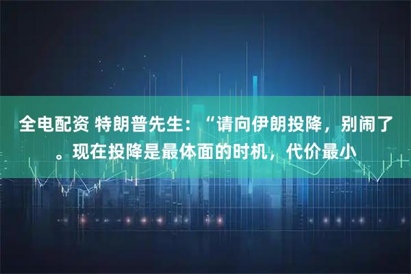 全电配资 特朗普先生：“请向伊朗投降，别闹了。现在投降是最体面的时机，代价最小