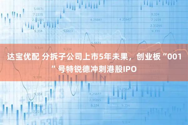 达宝优配 分拆子公司上市5年未果，创业板“001”号特锐德冲刺港股IPO