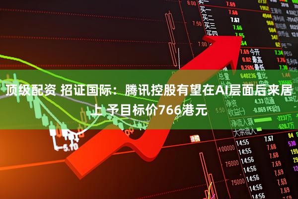 顶级配资 招证国际：腾讯控股有望在AI层面后来居上 予目标价766港元