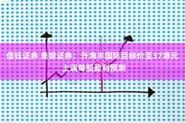 信钰证券 美银证券：升海丰国际目标价至37港元 上调每股盈利预测