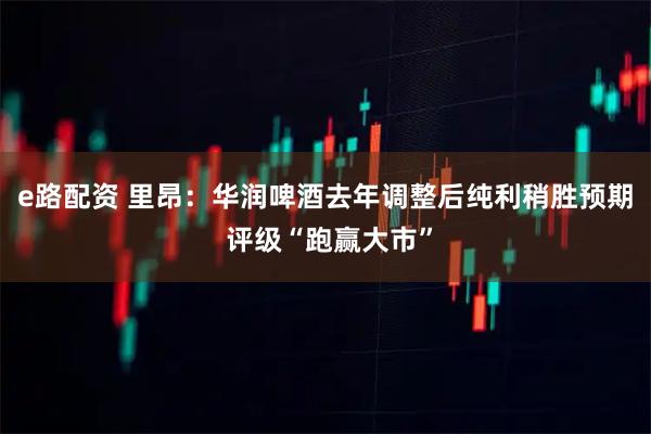 e路配资 里昂：华润啤酒去年调整后纯利稍胜预期 评级“跑赢大市”
