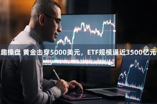 趣操盘 黄金击穿5000美元，ETF规模逼近3500亿元