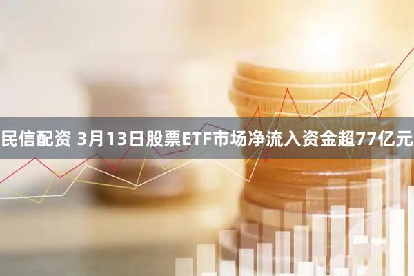 民信配资 3月13日股票ETF市场净流入资金超77亿元