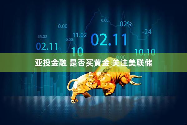亚投金融 是否买黄金 关注美联储