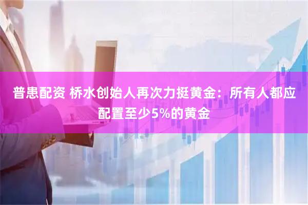 普患配资 桥水创始人再次力挺黄金：所有人都应配置至少5%的黄金