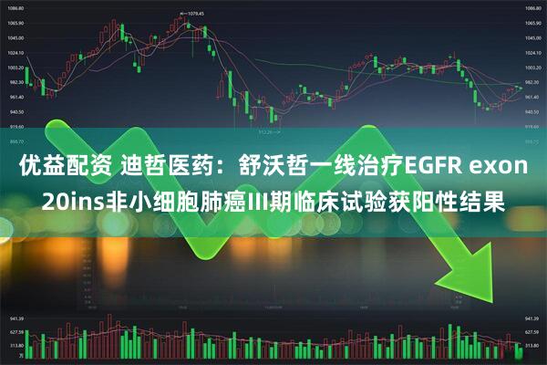 优益配资 迪哲医药：舒沃哲一线治疗EGFR exon20ins非小细胞肺癌III期临床试验获阳性结果