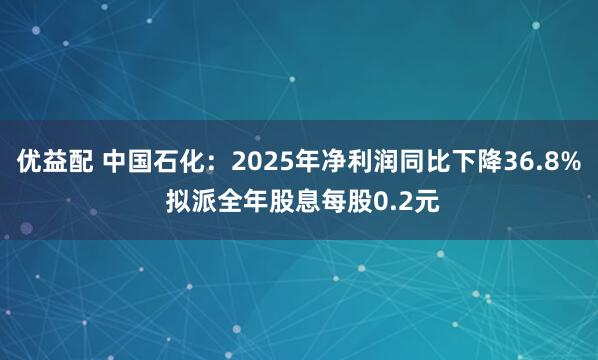 优益配 中国石化：2025年净利润同比下降36.8% 拟派全年股息每股0.2元