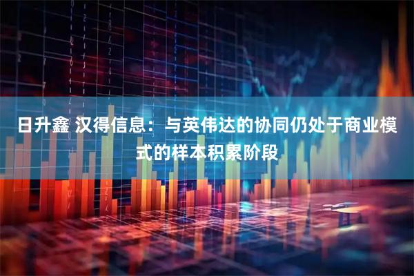 日升鑫 汉得信息：与英伟达的协同仍处于商业模式的样本积累阶段