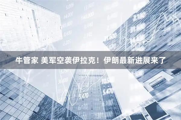 牛管家 美军空袭伊拉克！伊朗最新进展来了