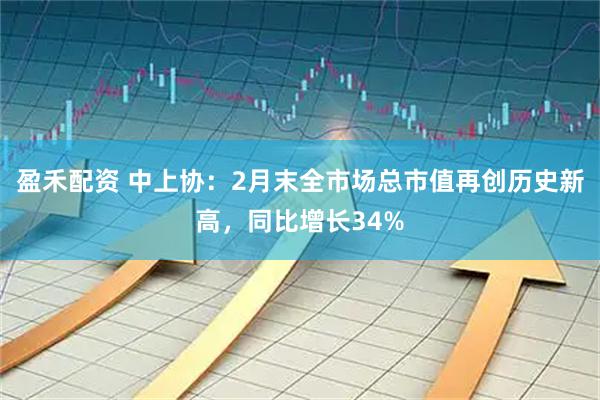 盈禾配资 中上协：2月末全市场总市值再创历史新高，同比增长34%