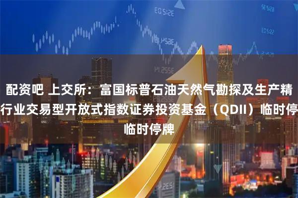 配资吧 上交所：富国标普石油天然气勘探及生产精选行业交易型开放式指数证券投资基金（QDII）临时停牌