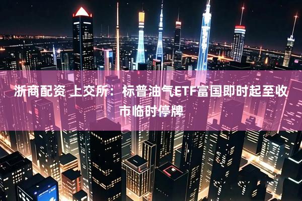 浙商配资 上交所：标普油气ETF富国即时起至收市临时停牌