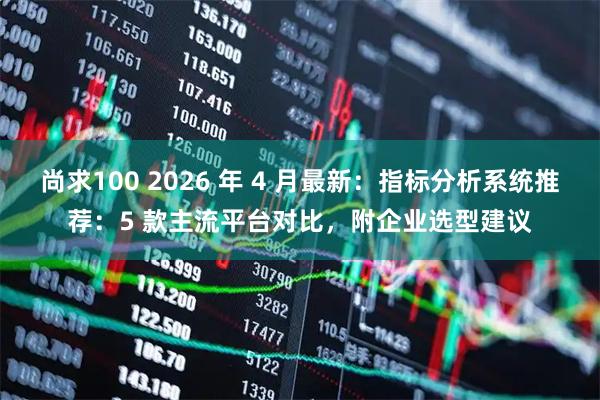 尚求100 2026 年 4 月最新：指标分析系统推荐：5 款主流平台对比，附企业选型建议