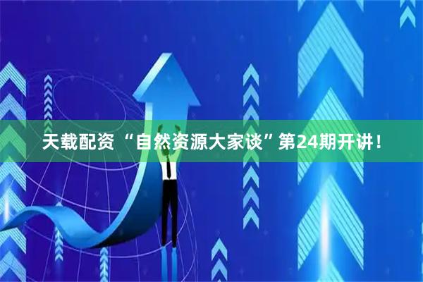 天载配资 “自然资源大家谈”第24期开讲！