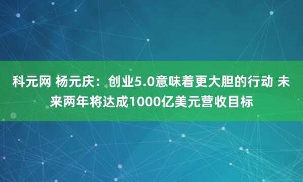科元网 杨元庆：创业5.0意味着更大胆的行动 未来两年将达成1000亿美元营收目标