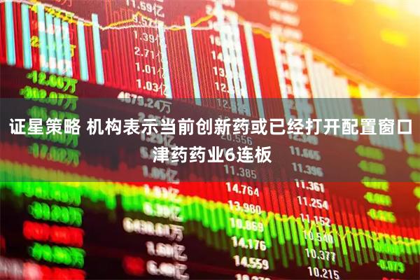 证星策略 机构表示当前创新药或已经打开配置窗口 津药药业6连板