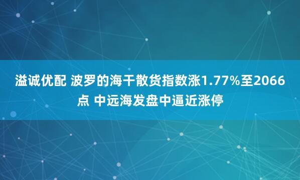 溢诚优配 波罗的海干散货指数涨1.77%至2066点 中远海发盘中逼近涨停