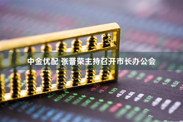 中金优配 张晋荣主持召开市长办公会