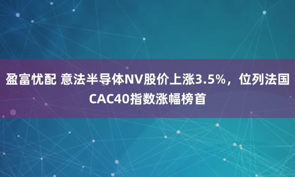盈富忧配 意法半导体NV股价上涨3.5%，位列法国CAC40指数涨幅榜首