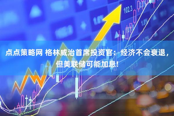 点点策略网 格林威治首席投资官：经济不会衰退，但美联储可能加息!