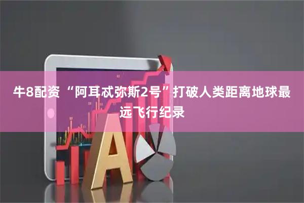 牛8配资 “阿耳忒弥斯2号”打破人类距离地球最远飞行纪录