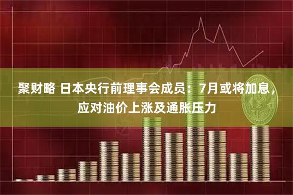聚财略 日本央行前理事会成员：7月或将加息，应对油价上涨及通胀压力