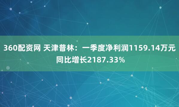 360配资网 天津普林：一季度净利润1159.14万元 同比增长2187.33%